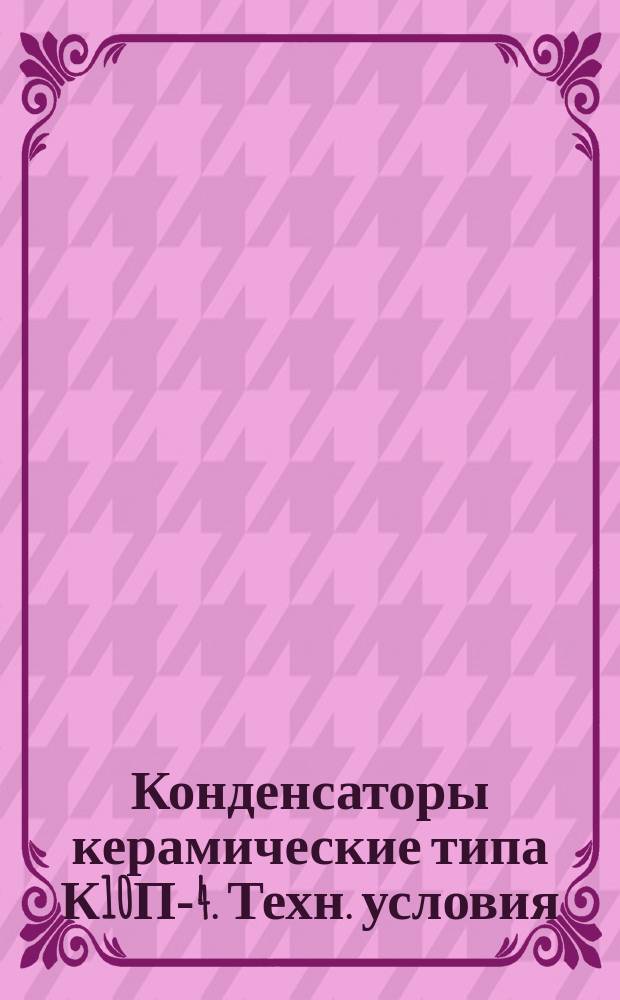Конденсаторы керамические типа К10П-4. Техн. условия