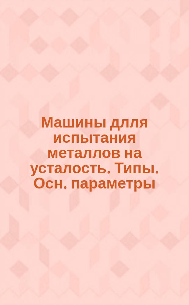 Машины длля испытания металлов на усталость. Типы. Осн. параметры
