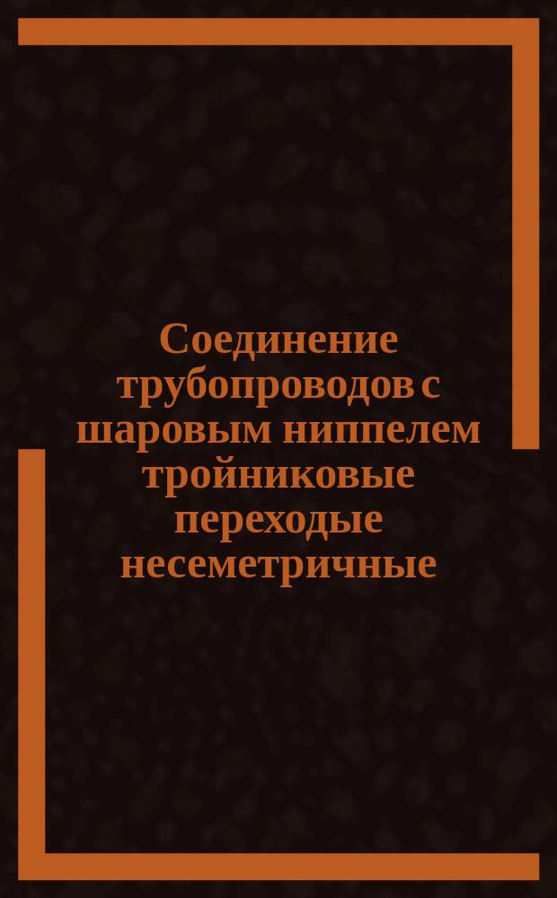 Соединение трубопроводов с шаровым ниппелем тройниковые переходые несеметричные :Конструкця и основгные размеры