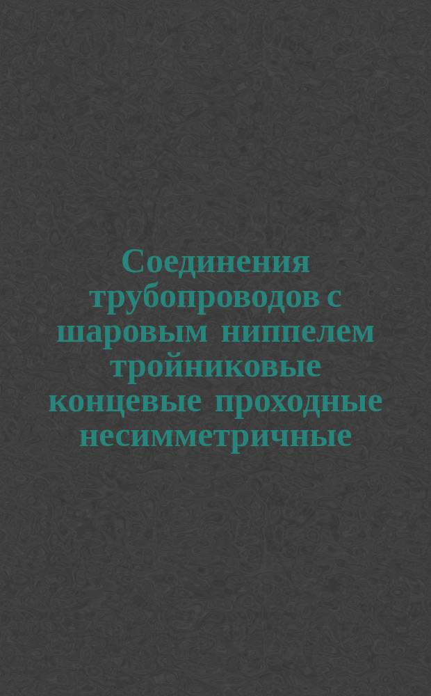 Соединения трубопроводов с шаровым ниппелем тройниковые концевые проходные несимметричные:Конструкция и основные размеры