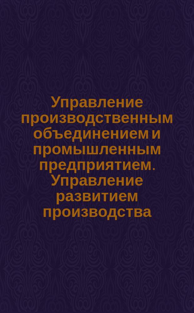 Управление производственным объединением и промышленным предприятием. Управление развитием производства. Основные положения