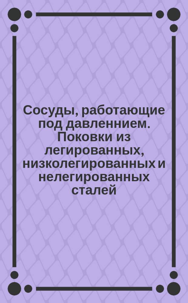 Сосуды, работающие под давленнием. Поковки из легированных, низколегированных и нелегированных сталей. Технические условия
