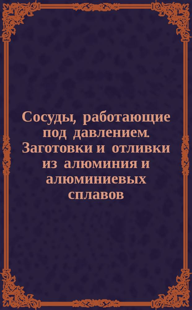 Сосуды, работающие под давлением. Заготовки и отливки из алюминия и алюминиевых сплавов. Техн. условия