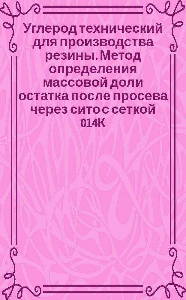 Углерод технический для производства резины. Метод определения массовой доли остатка после просева через сито с сеткой 014К