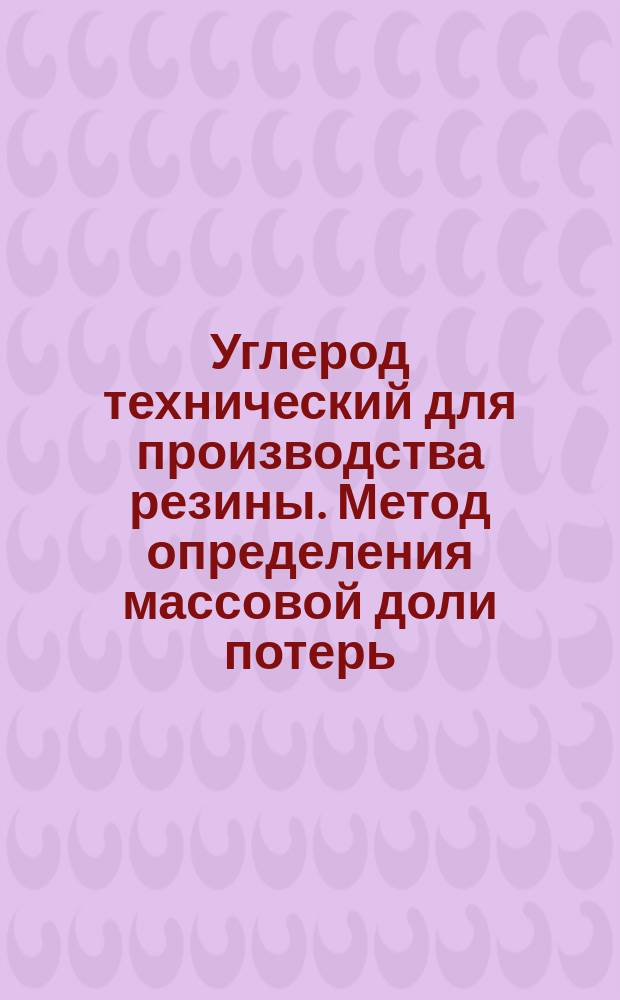 Углерод технический для производства резины. Метод определения массовой доли потерь