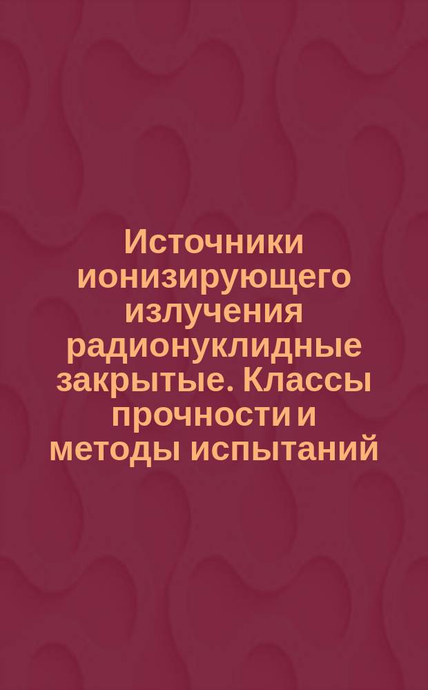 Источники ионизирующего излучения радионуклидные закрытые. Классы прочности и методы испытаний
