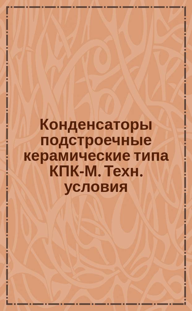 Конденсаторы подстроечные керамические типа КПК-М. Техн. условия