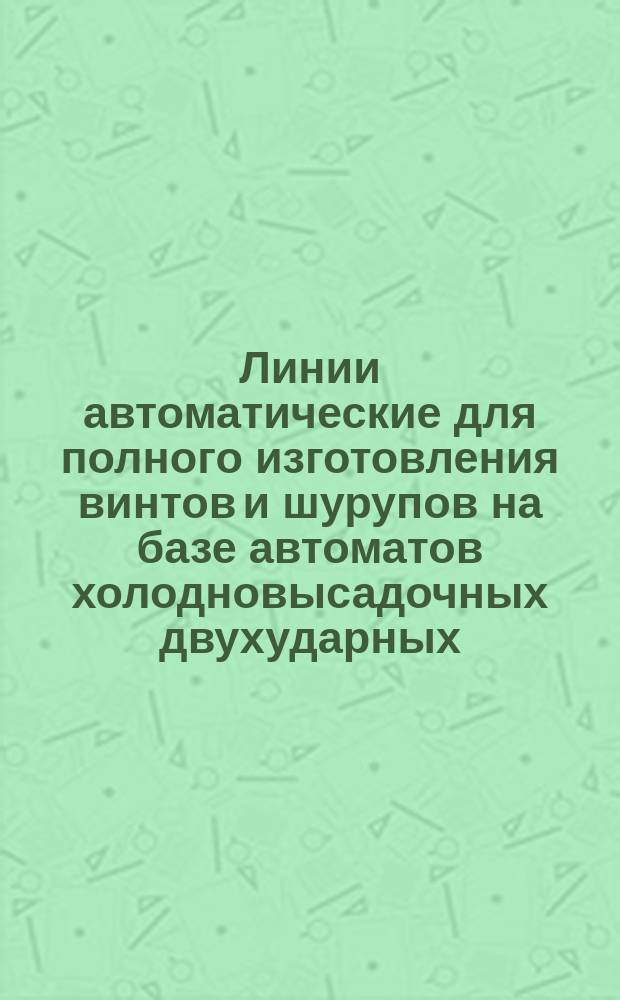 Линии автоматические для полного изготовления винтов и шурупов на базе автоматов холодновысадочных двухударных. Ряд производительности