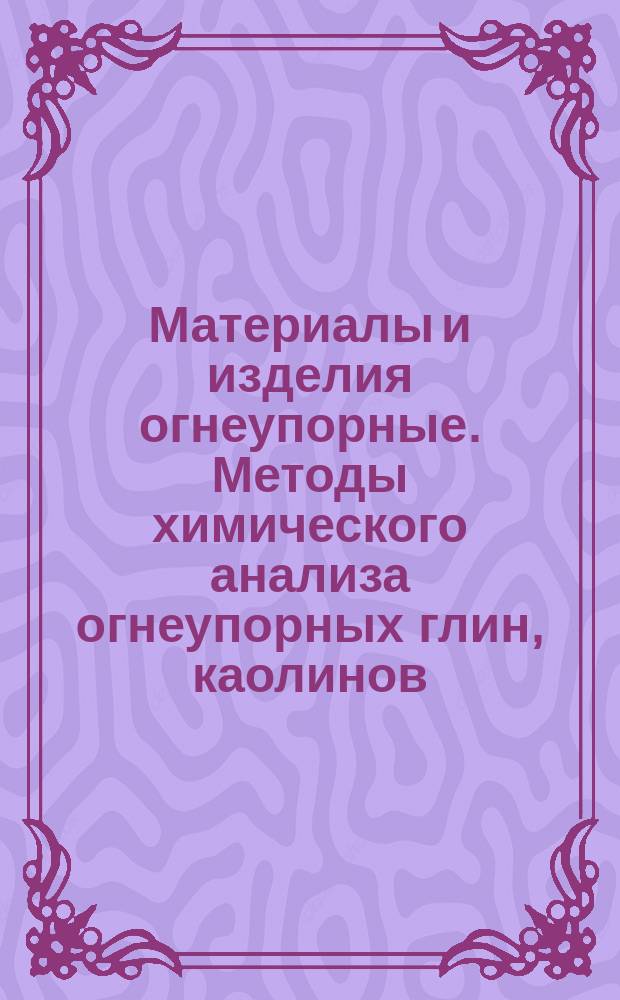 Материалы и изделия огнеупорные. Методы химического анализа огнеупорных глин, каолинов, шамотных, графито-шамотных и полукислых изделий, кварцитов и динасовых изделий