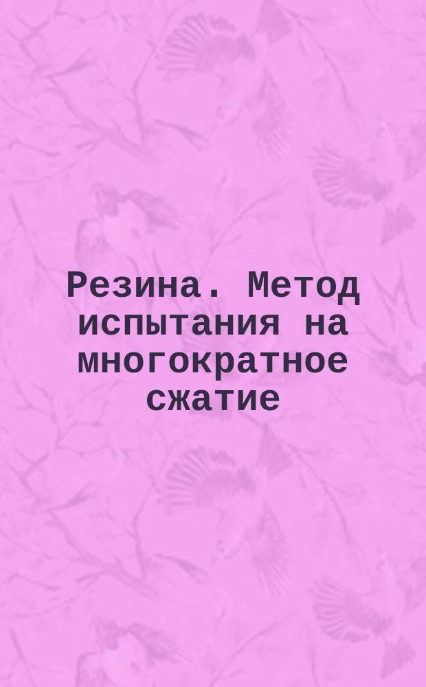 Резина. Метод испытания на многократное сжатие