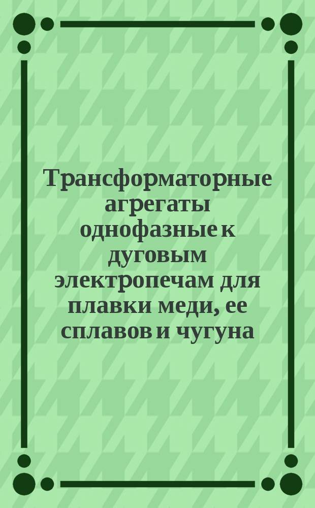 Тpансфоpматоpные агpегаты однофазные к дуговым электpопечам для плавки меди, ее сплавов и чугуна. Основные паpаметpы и техн. тpебования