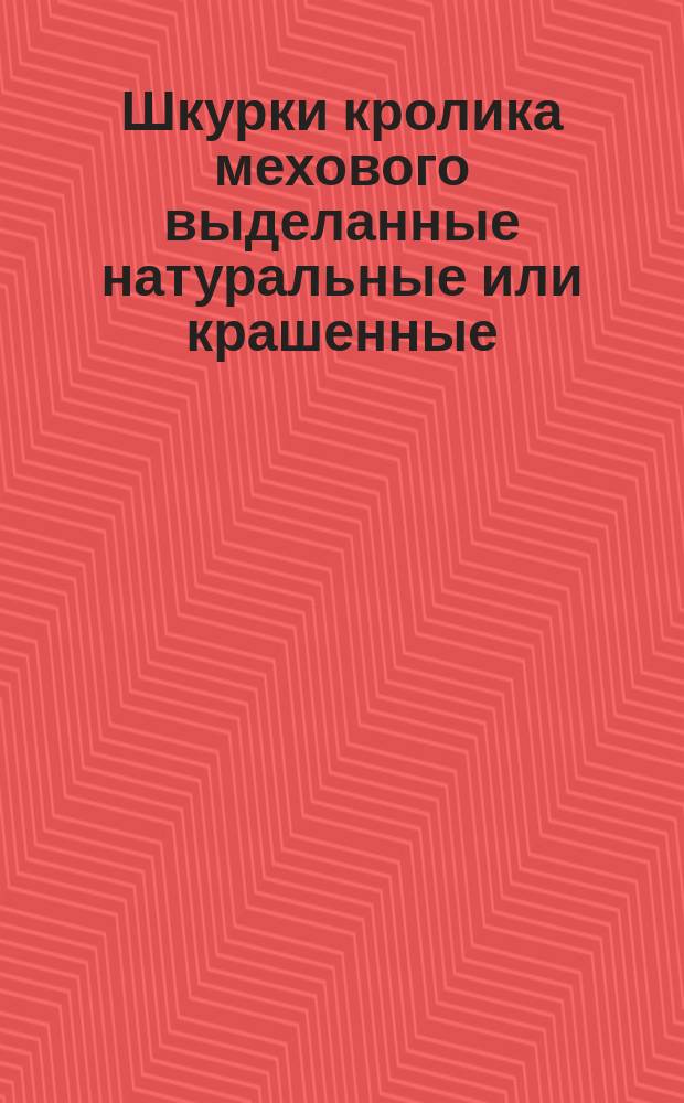 Шкурки кролика мехового выделанные натуральные или крашенные