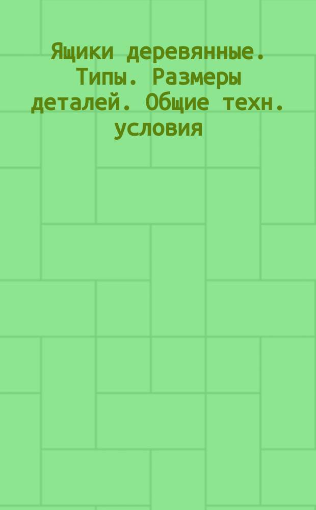 Ящики деревянные. Типы. Размеры деталей. Общие техн. условия