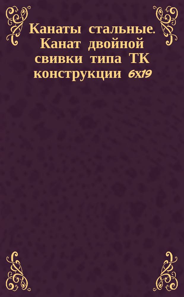 Канаты стальные. Канат двойной свивки типа ТК конструкции 6х19 (1+6+12)+1х19(1+6+12).Сортамент