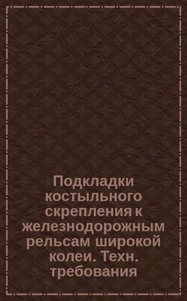 Подкладки костыльного скрепления к железнодорожным рельсам широкой колеи. Техн. требования