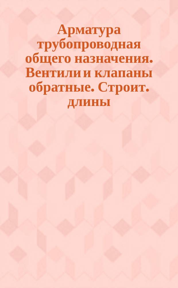 Арматура трубопроводная общего назначения. Вентили и клапаны обратные. Строит. длины
