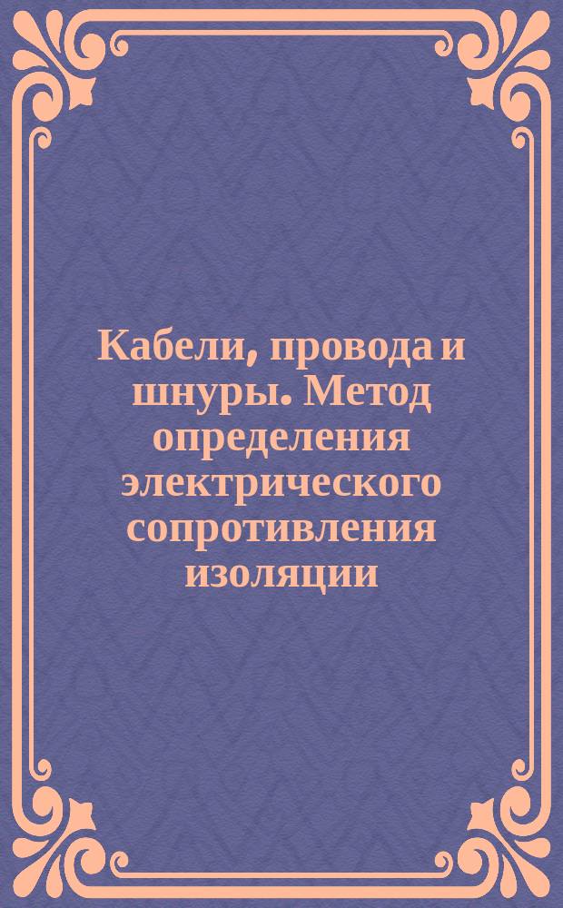Кабели, провода и шнуры. Метод определения электрического сопротивления изоляции