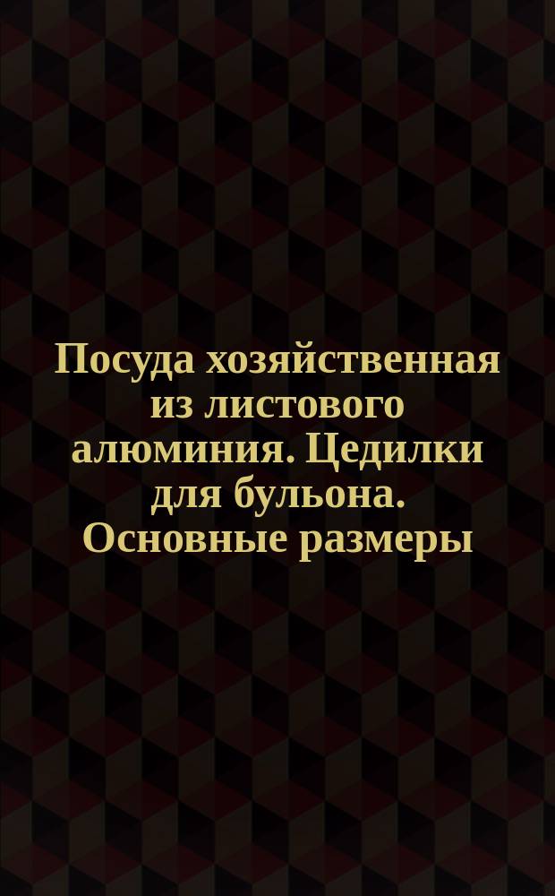 Посуда хозяйственная из листового алюминия. Цедилки для бульона. Основные размеры