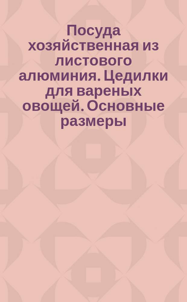 Посуда хозяйственная из листового алюминия. Цедилки для вареных овощей. Основные размеры
