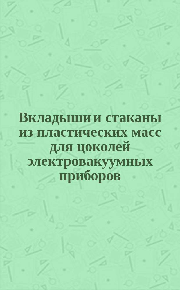 Вкладыши и стаканы из пластических масс для цоколей электровакуумных приборов