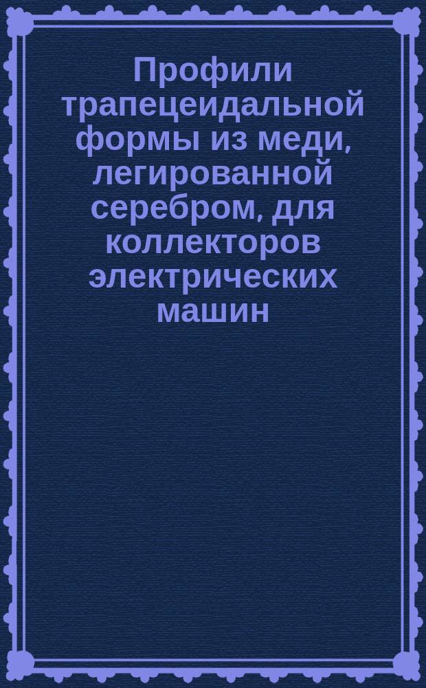 Профили трапецеидальной формы из меди, легированной серебром, для коллекторов электрических машин. Техн. условия