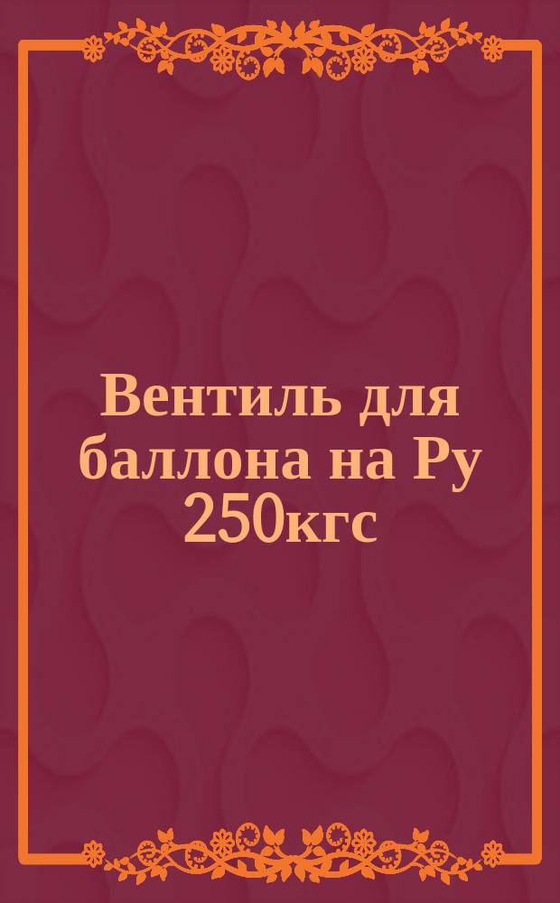 Вентиль для баллона на Ру 250кгс/см¤. Размеры