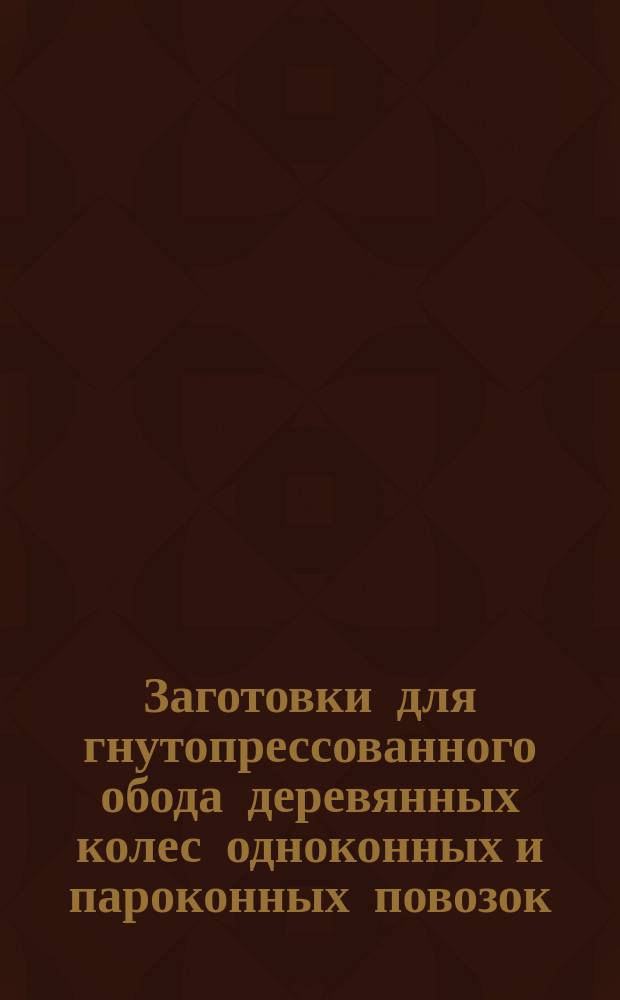 Заготовки для гнутопрессованного обода деревянных колес одноконных и пароконных повозок