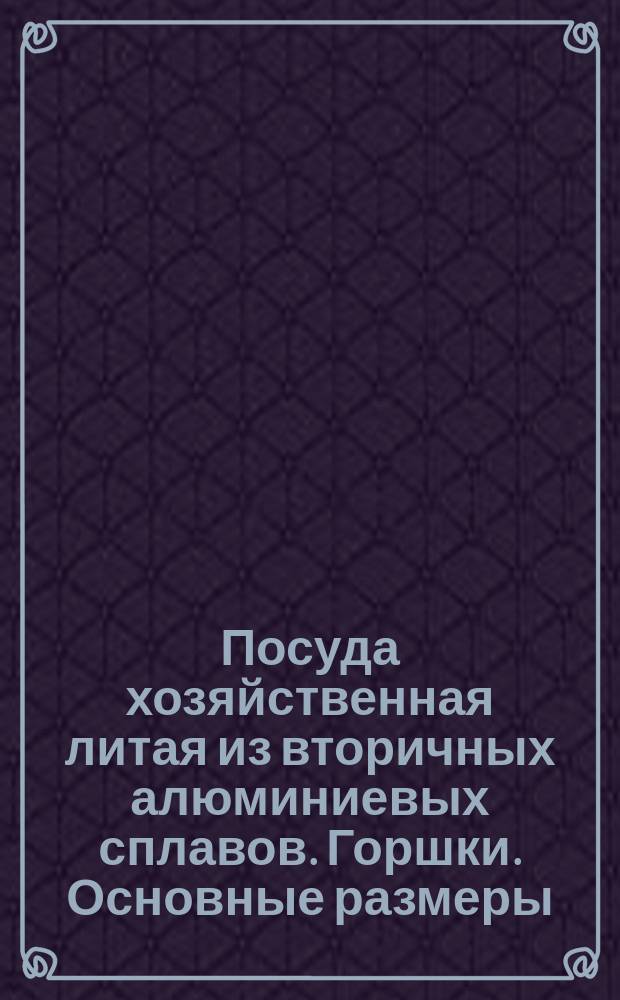 Посуда хозяйственная литая из вторичных алюминиевых сплавов. Горшки. Основные размеры