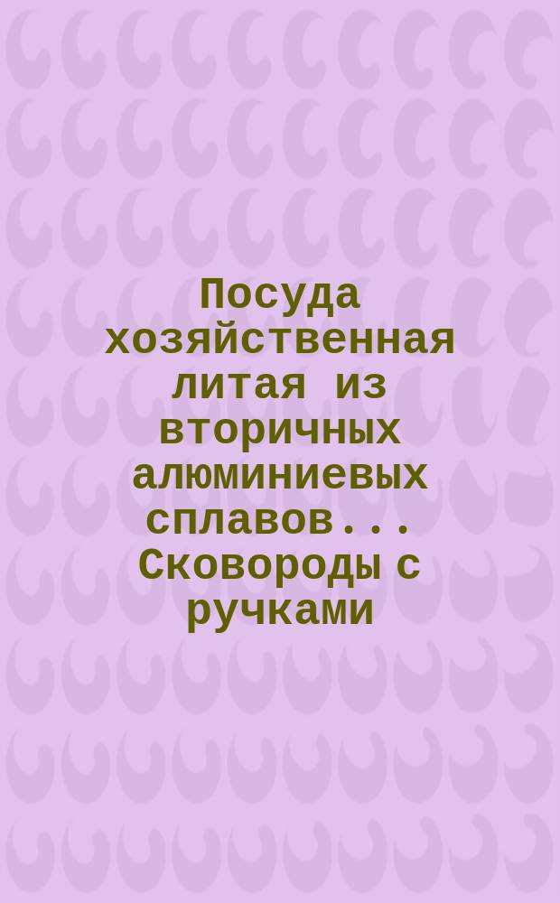 Посуда хозяйственная литая из вторичных алюминиевых сплавов.. Сковороды с ручками. Основные размеры
