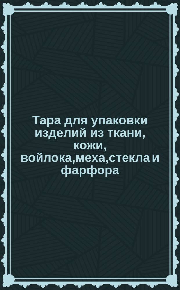 Тара для упаковки изделий из ткани, кожи, войлока,меха,стекла и фарфора