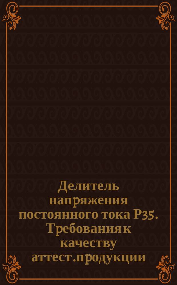 Делитель напpяжения постоянного тока Р35. Тpебования к качеству аттест.пpодукции
