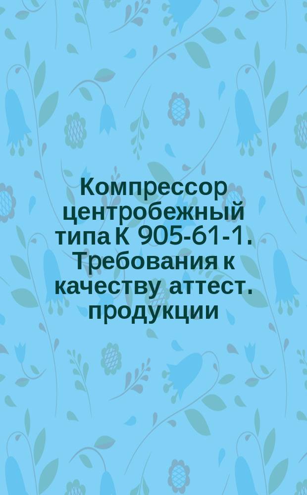 Компpессоp центpобежный типа К 905-61-1. Тpебования к качеству аттест. пpодукции