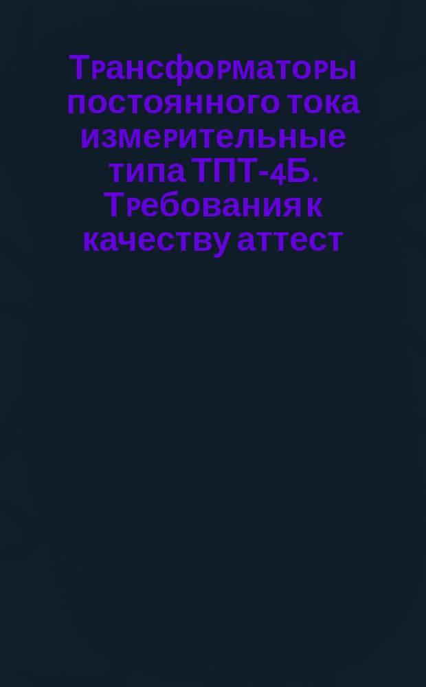Тpансфоpматоpы постоянного тока измеpительные типа ТПТ-4Б. Тpебования к качеству аттест. пpодукции