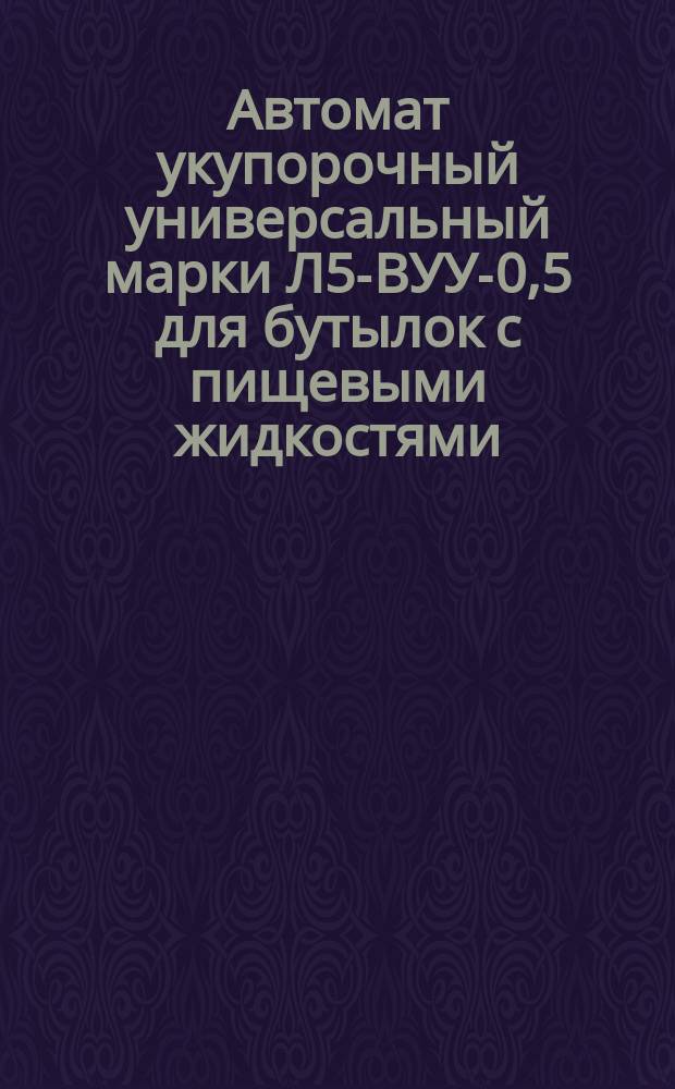 Автомат укупорочный универсальный марки Л5-ВУУ-0,5 для бутылок с пищевыми жидкостями. Требования к качеству аттест. продукции