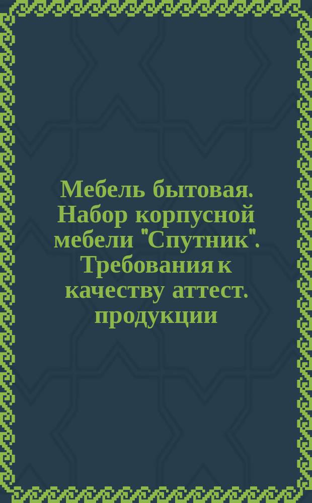 Мебель бытовая. Набор корпусной мебели "Спутник". Требования к качеству аттест. продукции