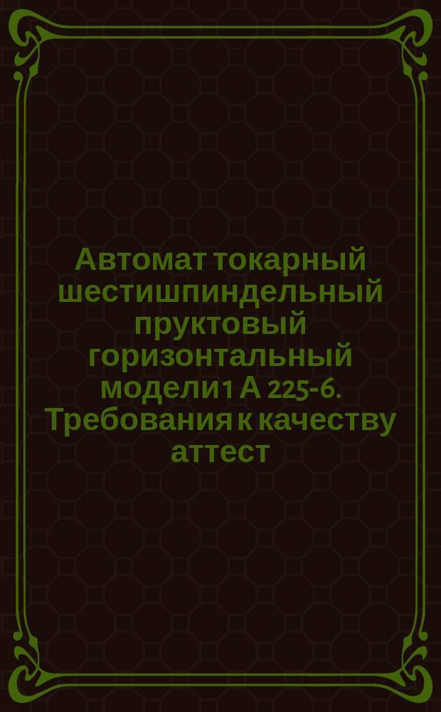 Автомат токарный шестишпиндельный пруктовый горизонтальный модели 1 А 225-6. Требования к качеству аттест. продукции