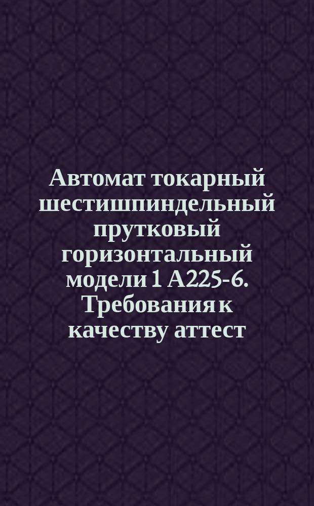 Автомат токарный шестишпиндельный прутковый горизонтальный модели 1 А225-6. Требования к качеству аттест. продукции