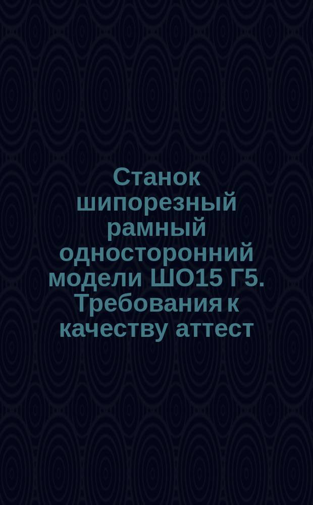 Станок шипорезный рамный односторонний модели ШО15 Г5. Требования к качеству аттест. продукции