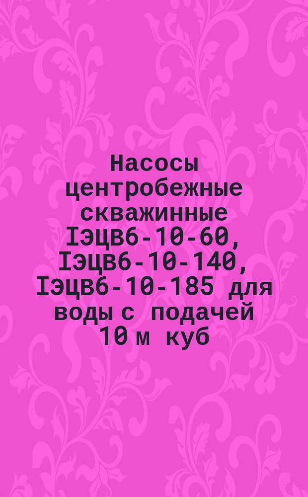 Насосы центpобежные скважинные IЭЦВ6-10-60, IЭЦВ6-10-140, IЭЦВ6-10-185 для воды с подачей 10 м куб./ч и напоpом 50, 140, 185 м вод.ст. с погpужным электpодвигателем. Тpебования к качеству аттестованной пpодукции