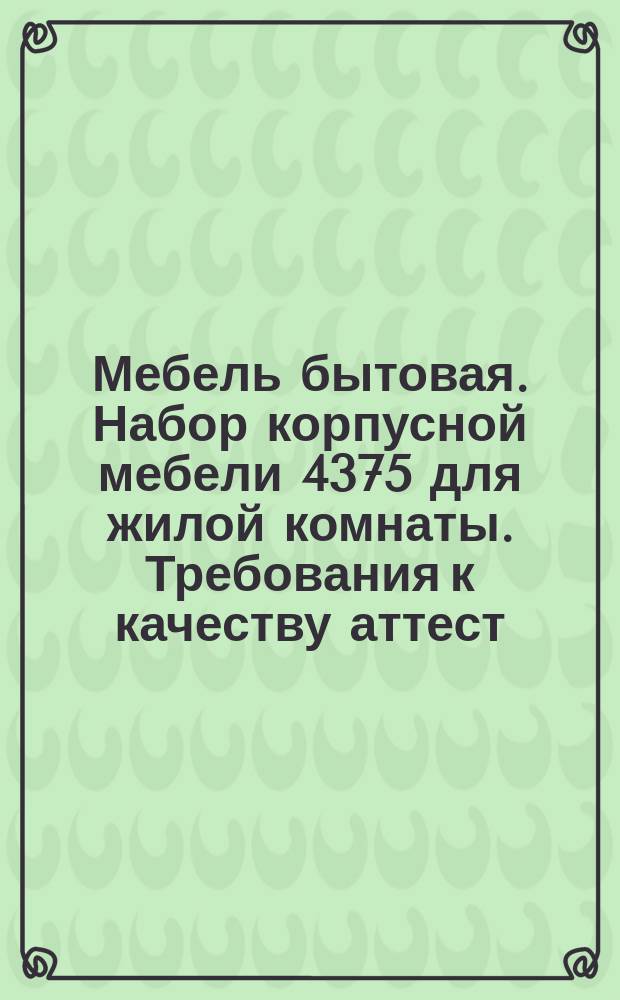 Мебель бытовая. Набор корпусной мебели 4375 для жилой комнаты. Требования к качеству аттест. продукции