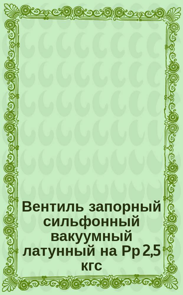 Вентиль запорный сильфонный вакуумный латунный на Рр 2,5 кгс/см2 и вакуум 10-5мм рт.ст. Требования к качеству аттест. продукции