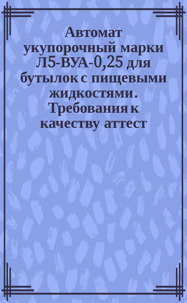Автомат укупорочный марки Л5-ВУА-0,25 для бутылок с пищевыми жидкостями. Требования к качеству аттест. продукции