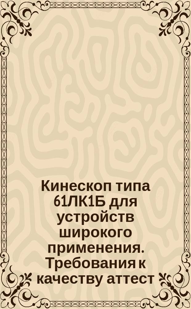 Кинескоп типа 61ЛК1Б для устройств широкого применения. Требования к качеству аттест. продукции