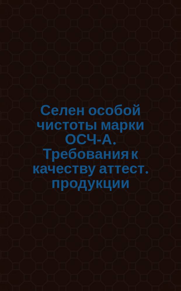 Селен особой чистоты марки ОСЧ-А. Требования к качеству аттест. продукции