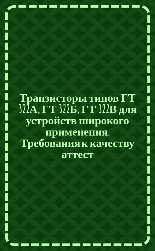Транзисторы типов ГТ 322А, ГТ 322Б, ГТ 322В для устройств широкого применения. Требования к качеству аттест. продукции