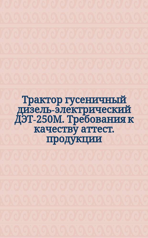 Трактор гусеничный дизель-электрический ДЭТ-250М. Требования к качеству аттест. продукции