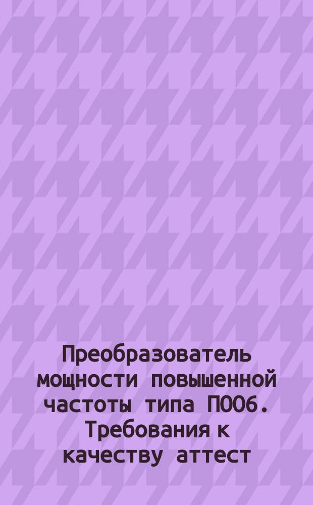 Преобразователь мощности повышенной частоты типа ПОО6. Требования к качеству аттест. продукции