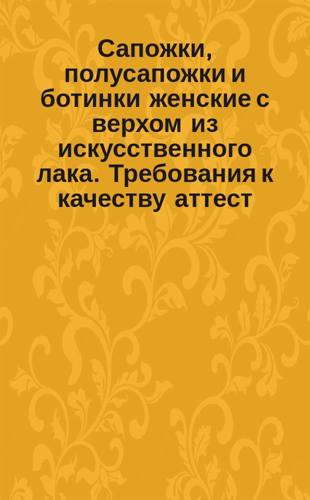 Сапожки, полусапожки и ботинки женские с верхом из искусственного лака. Требования к качеству аттест. продукции