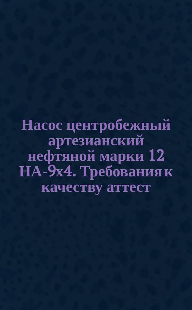 Насос центробежный артезианский нефтяной марки 12 НА-9х4. Требования к качеству аттест. продукции