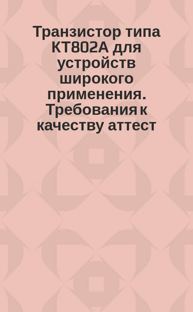 Транзистор типа КТ802А для устройств широкого применения. Требования к качеству аттест. продукции